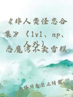 《非人类怪恋合集》（1v1、np、人外）