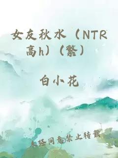 女友秋水（NTR高h）(繁）